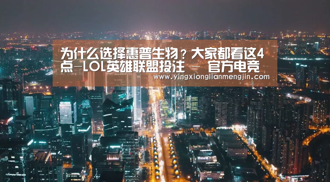 为什么选择惠普生物?大家都看这4点-LOL英雄联盟投注 - 官方电竞竞猜平台官网(图2) LOL英雄联盟投注 - 官方电竞竞猜平台