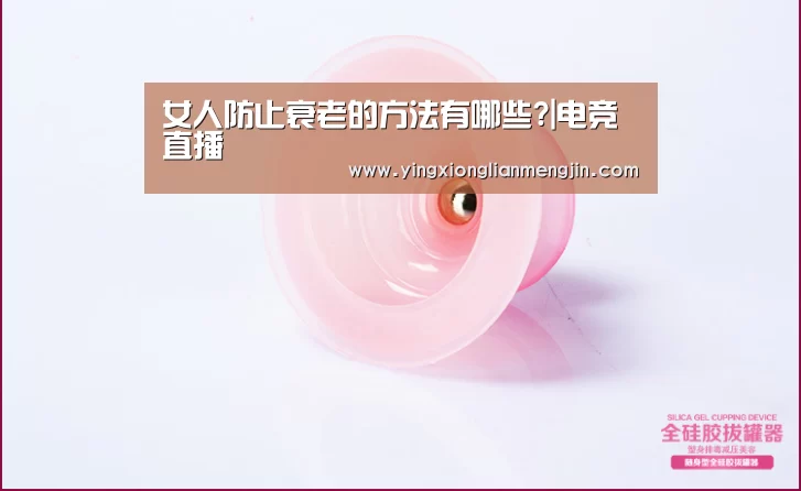 女人防止衰老的方法有哪些?|电竞直播(图1) LOL英雄联盟投注 - 官方电竞竞猜平台官网