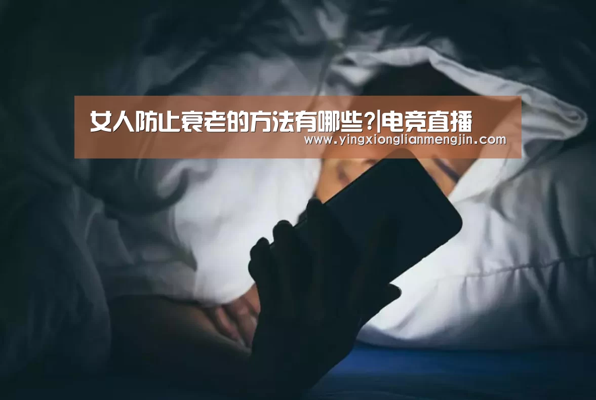 女人防止衰老的方法有哪些?|电竞直播(图3) LOL英雄联盟投注 - 官方电竞竞猜平台官网