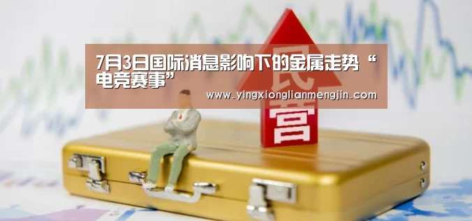7月3日国际消息影响下的金属走势“电竞赛事”(图3) 电竞直播