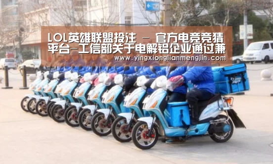 LOL英雄联盟投注 - 官方电竞竞猜平台-工信部关于电解铝企业通过兼并重组等方式实施产能置换 有关事项的通知(图2) 电竞赛事