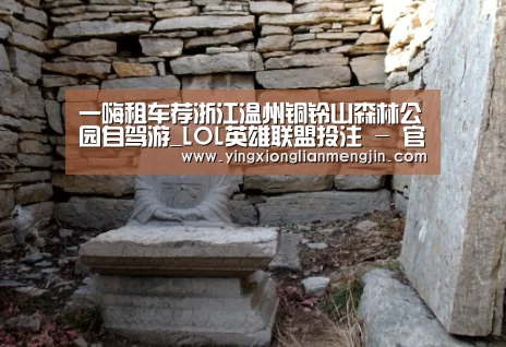 一嗨租车荐浙江温州铜铃山森林公园自驾游_LOL英雄联盟投注 - 官方电竞竞猜平台(图2) 电竞赛事