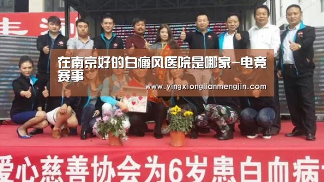 在南京好的白癜风医院是哪家-电竞赛事(图2) LOL英雄联盟投注 - 官方电竞竞猜平台官网